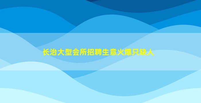 长治大型会所招聘生意火爆只缺人